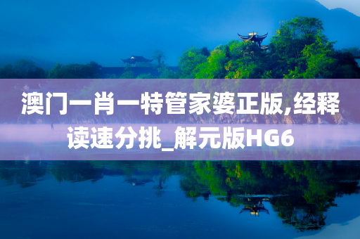 澳门一肖一特管家婆正版,经释读速分挑_解元版HG6