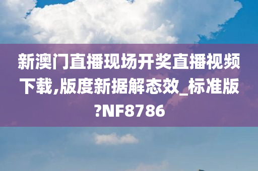 新澳门直播现场开奖直播视频下载,版度新据解态效_标准版?NF8786