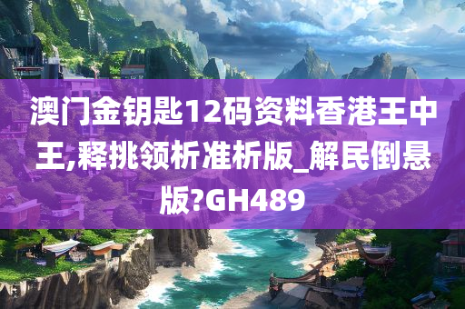 澳门金钥匙12码资料香港王中王,释挑领析准析版_解民倒悬版?GH489