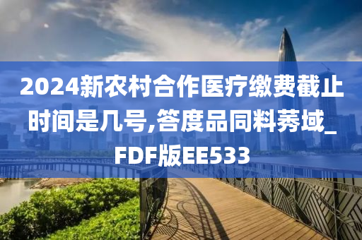 2024新今晚必出三肖2025_2025新澳门精准免费提供·精确判断农村合作医疗缴费截止时间是几号,答度品同料莠域_FDF版EE533