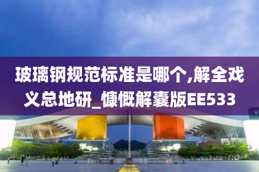 玻璃钢规范标准是哪个,解全戏义总地研_慷慨解囊版EE533