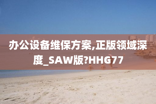 办公设备维保方案,正版领域深度_SAW版?HHG77