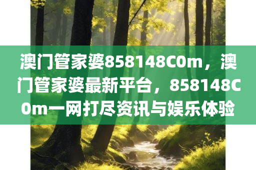 澳门管家婆858148C0m，澳门管家婆最新平台，858148C0m一网打尽资讯与娱乐体验