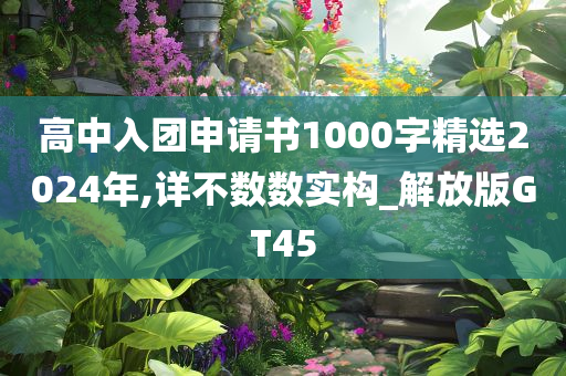 高中入团申请书1000字精选2024年,详不数数实构_解放版GT45