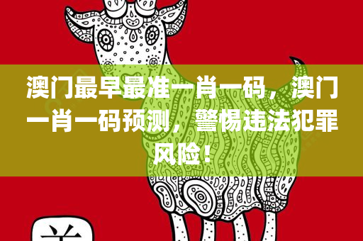 澳门最早最准一肖一码，澳门一肖一码预测，警惕违法犯罪风险！