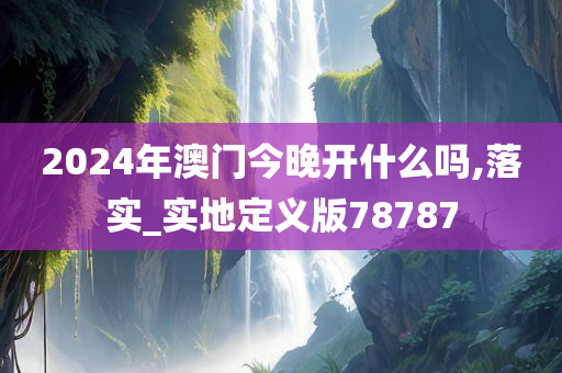 2024年澳门今晚开什么吗,落实_实地定义版78787