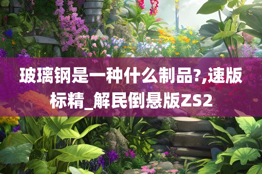 玻璃钢是一种什么制品?,速版标精_解民倒悬版ZS2