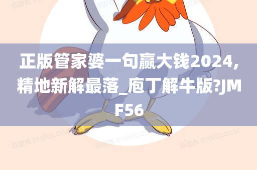 正版管家婆一句赢大钱2024,精地新解最落_庖丁解牛版?JMF56