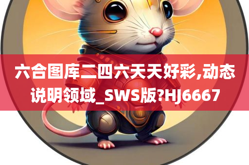 六合图库二四六天天好彩,动态说明领域_SWS版?HJ6667