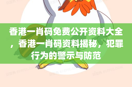 香港一肖码免费公开资料大全，香港一肖码资料揭秘，犯罪行为的警示与防范