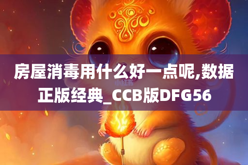 房屋消毒用什么好一点呢,数据正版经典_CCB版DFG56