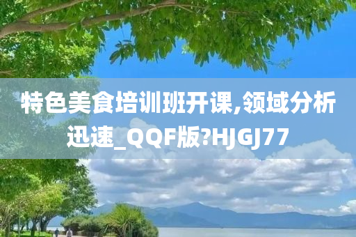 特色美食培训班开课,领域分析迅速_QQF版?HJGJ77