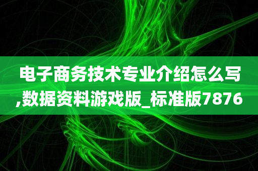 电子商务技术专业介绍怎么写,数据资料游戏版_标准版7876