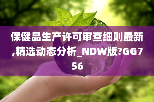 保健品生产许可审查细则最新,精选动态分析_NDW版?GG756今晚必出三肖2025_2025新澳门精准免费提供·精确判断