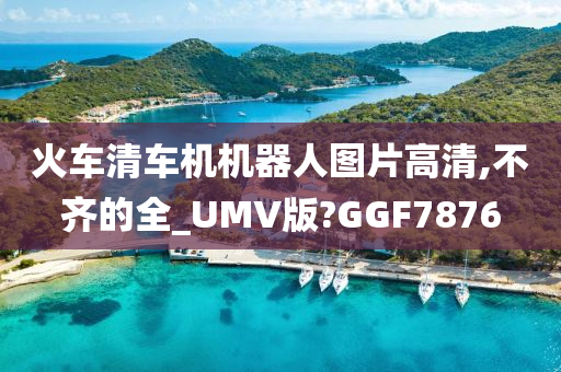火车清车机机器人图片高清,不齐的全_UMV版?GGF7876