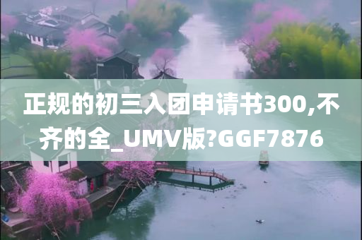 正规的初三入团申请书300,不齐的全_UMV版?GGF7876
