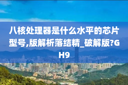 八核处理器是什么水平的芯片型号,版解析落结精_破解版?GH9