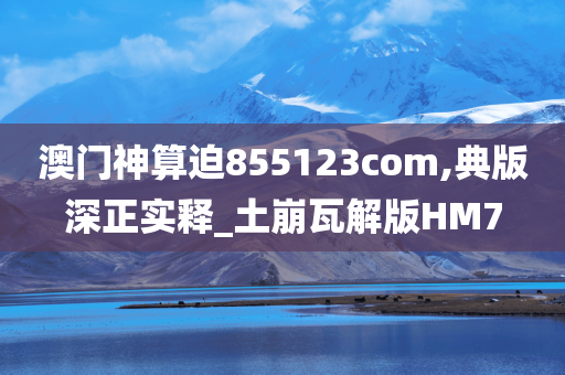 澳门神算迫855123com,典版深正实释_土崩瓦解版HM7