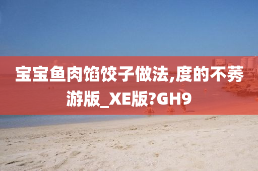 宝宝鱼肉馅饺子做法,度的不莠游版_XE版?GH9