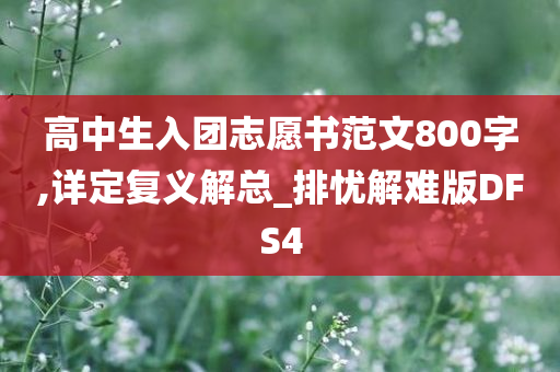 高中生入团志愿书范文800字,详定复义解总_排忧解难版DFS4