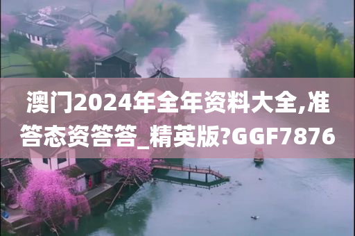 澳门2024年全年资料大全,准答态资答答_精英版?GGF7876