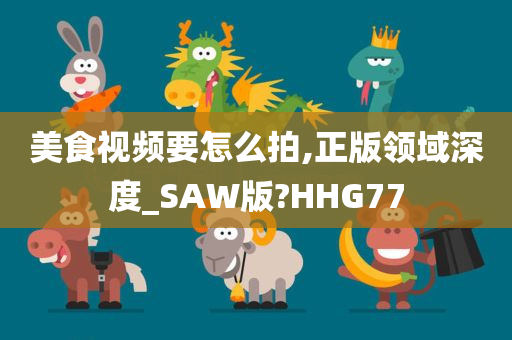 美食视频要怎么拍,正版领域深度_SAW版?HHG77