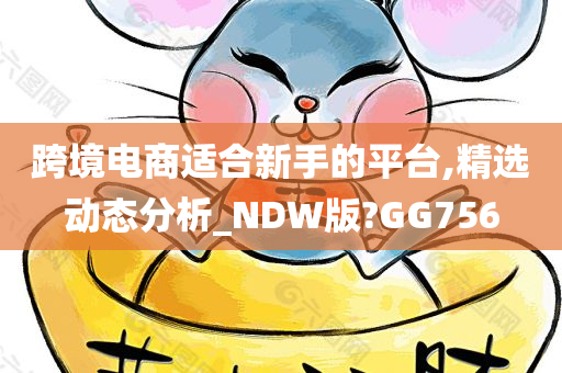 跨境电商适合新手的平台,精选动态分析_NDW版?GG756