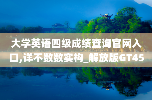 大学英语四级成绩查询官网入口,详不数数实构_解放版GT45