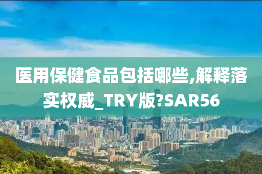 医用保健食品包括哪些,解释落实权威_TRY版?SAR56