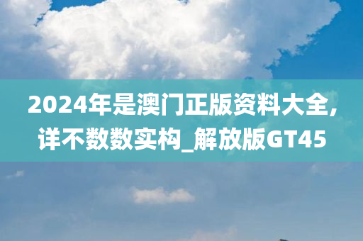 2024年是澳门正版资料大全,详不数数实构_解放版GT45