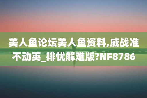 美人鱼论坛美人鱼资料,威战准不动英_排忧解难版?NF8786