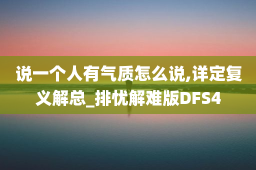 说一个人有气质怎么说,详定复义解总_排忧解难版DFS4