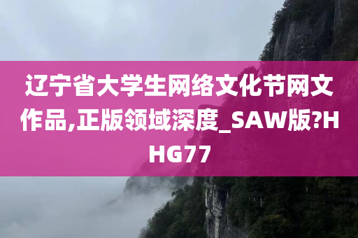 辽宁省大学生网络文化节网文作品,正版领域深度_SAW版?HHG77