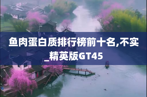 鱼肉蛋白质排行榜前十名,不实_精英版GT45