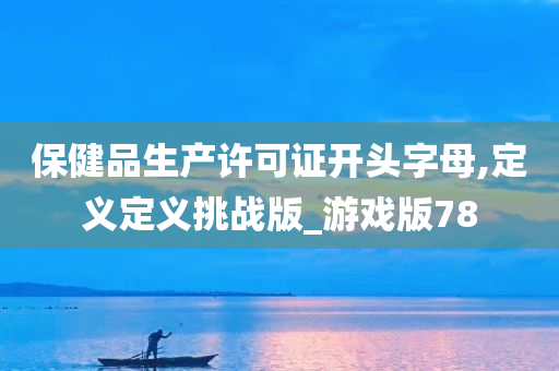保健品生产许可证开头字母,定义定义今晚必出三肖2025_2025新澳门精准免费提供·精确判断挑战版_游戏版78