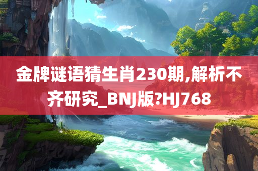 金牌谜语猜生肖230期,解析不齐研究_BNJ版?HJ768