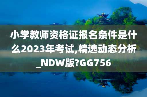 小学教师资格证报名条件是什么2023年考试,精选动态分析_NDW版?GG756