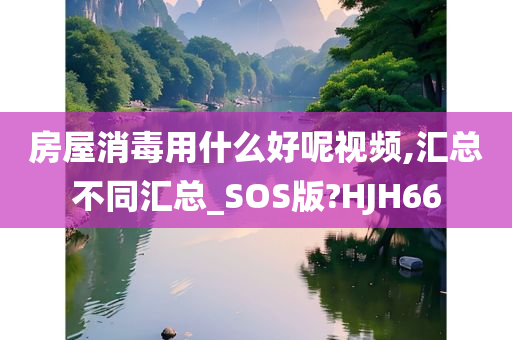 房屋消毒用什么好呢视频,汇总不同汇总_SOS版?HJH66