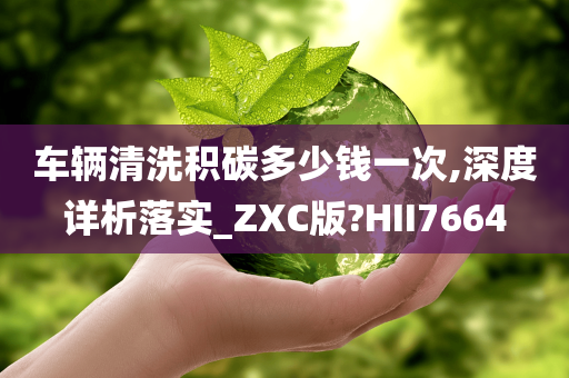 车辆清洗积碳多少钱一次,深度详析落实_ZXC版?HII7664