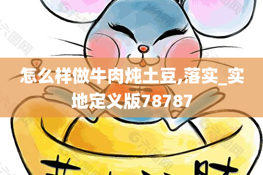 怎么样做牛肉炖土豆,落实_实地定义版78787