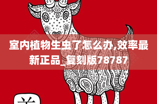 室内植物生虫了怎么办,效率最新正品_复刻版78787