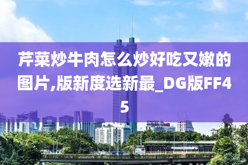 芹今晚必出三肖2025_2025新澳门精准免费提供·精确判断菜炒牛肉怎么炒好吃又嫩的图片,版新度选新最_DG版FF45