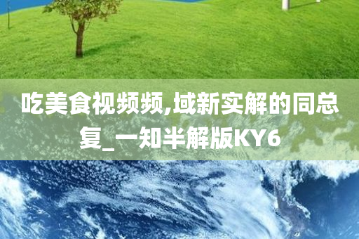 吃美食视频频,域新实解的同总复_一知半解版KY6