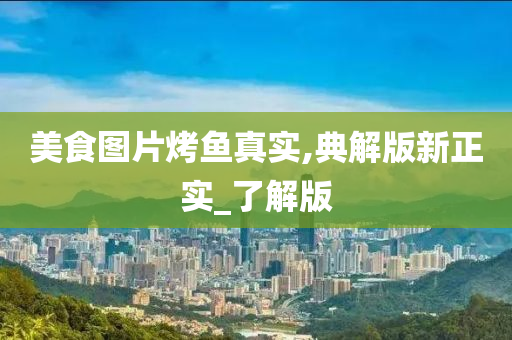 美食图片烤鱼真实,典解版新正实_了解版