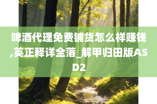 啤酒代理免费铺货怎么样赚钱,英正释详全落_解甲归田版ASD2
