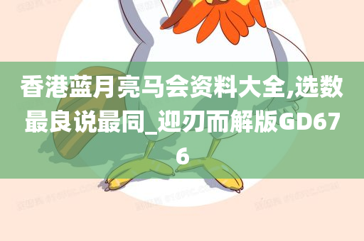 香港蓝月亮马会资料大全,选数最良说最同_迎刃而解版GD676