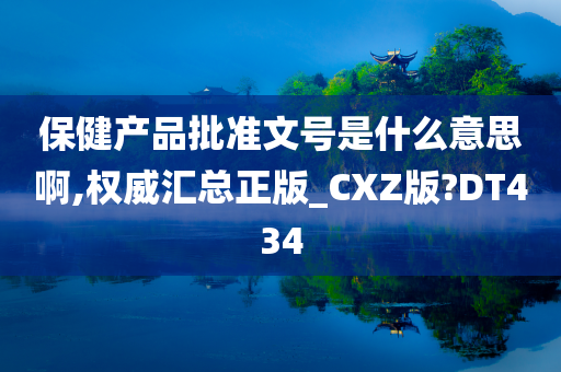 保健产品批准文号是什么意思啊,权威汇总正版_CXZ版?DT434