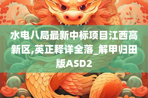水电八局最新中标项目江西高新区,英正释详全落_解甲归田版ASD2今晚必出三肖2025_2025新澳门精准免费提供·精确判断