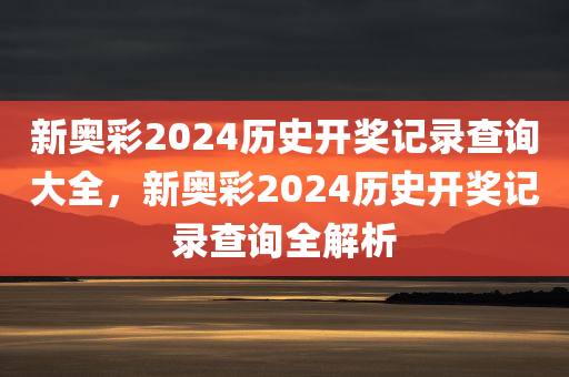 新奥彩2024历史开奖记录查询大全，新奥彩2024历史开奖记录查询全解析