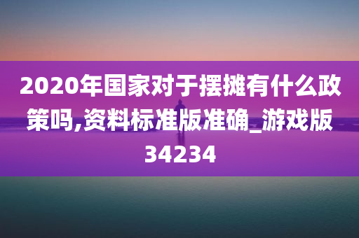 2020年国家对于摆摊有什么政策吗,资料标准版准确_游戏版34234